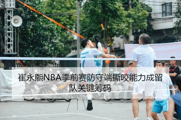 崔永熙NBA季前赛防守端撕咬能力成留队关键筹码